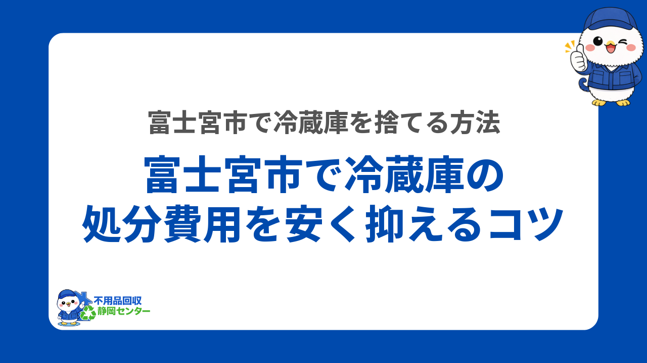 富士宮市で冷蔵庫の処分費用を安く抑えるコツ