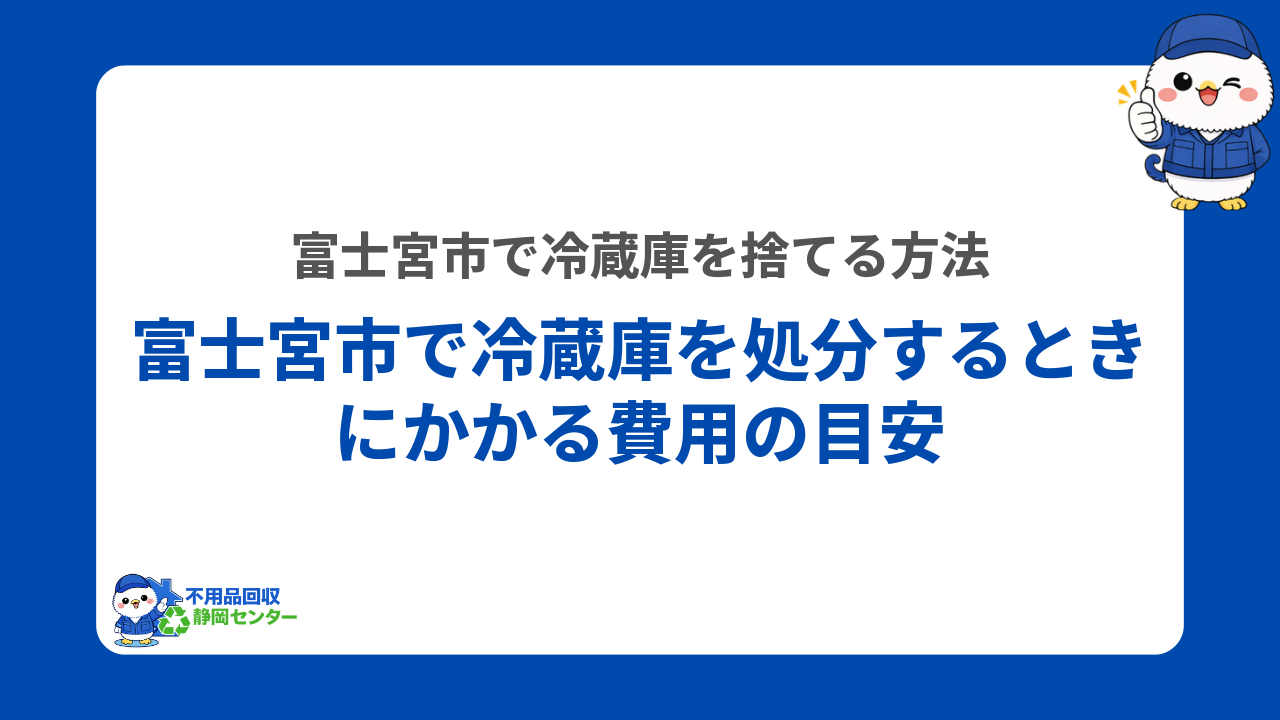 富士宮市で冷蔵庫を処分するときにかかる費用の目安