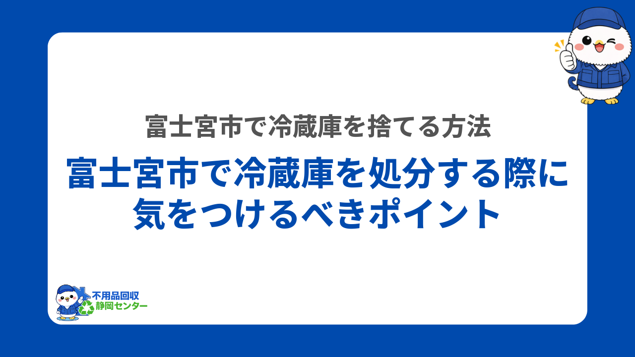 富士宮市で冷蔵庫を処分する際に気をつけるべきポイント