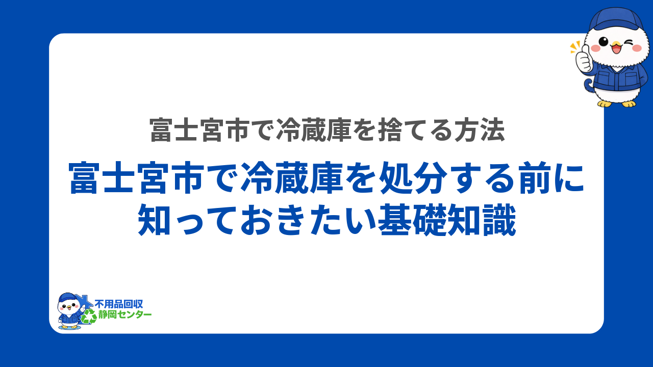 富士宮市で冷蔵庫を処分する前に知っておきたい基礎知識