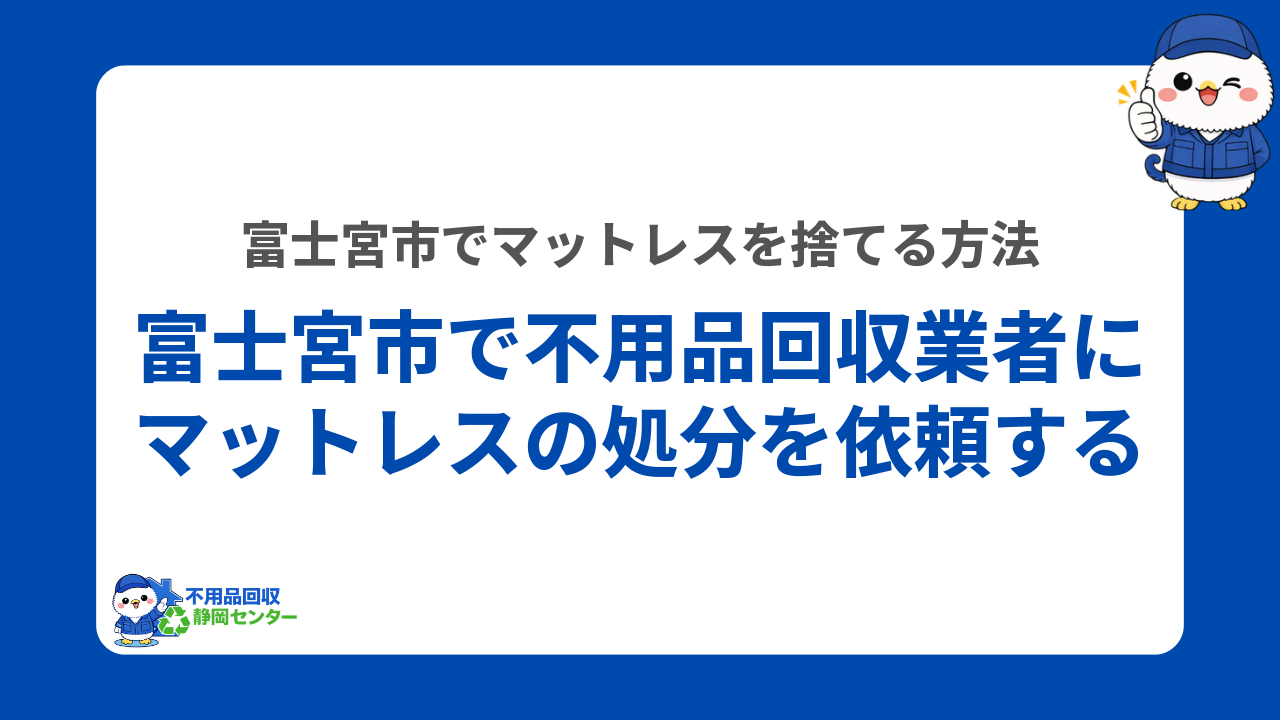 富士宮市で不用品回収業者にマットレスの処分を依頼する方法