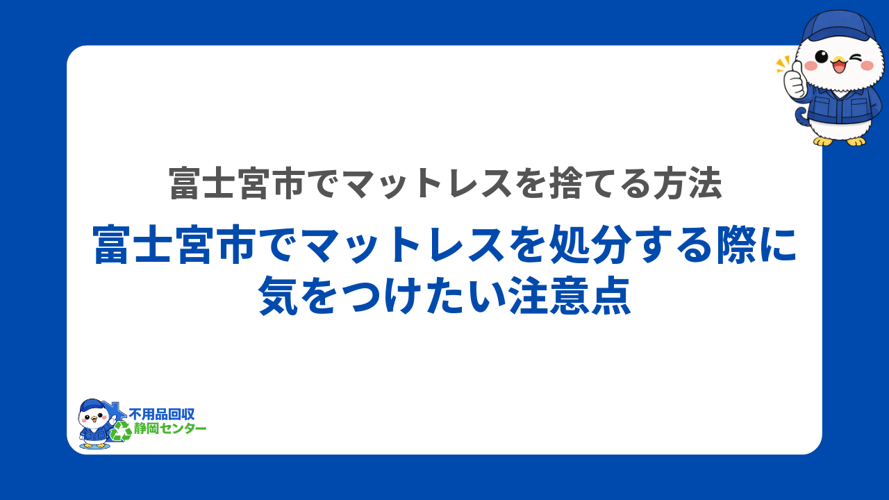 富士宮市でマットレスを処分する際に気をつけたい注意点