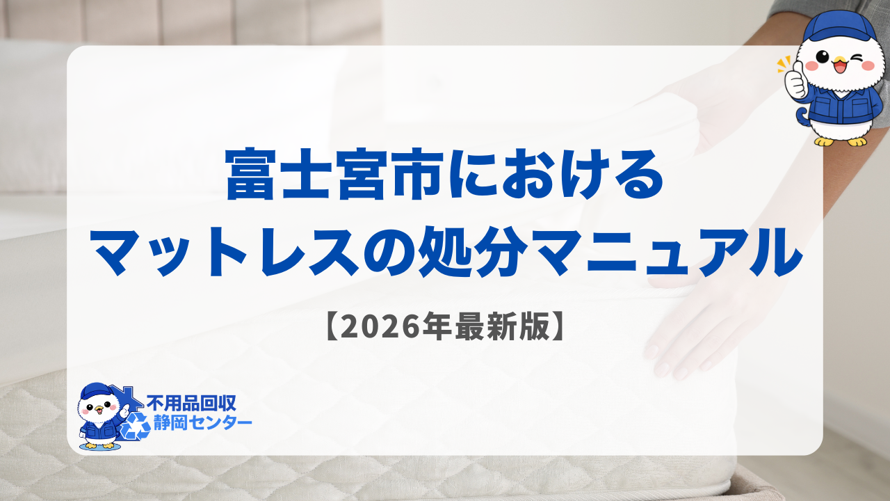 富士宮市におけるマットレスの処分マニュアル【2026年最新版】