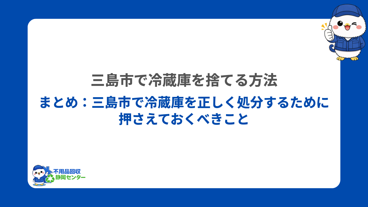 まとめ:三島市で冷蔵庫を正しく処分するために押さえておくべきこと