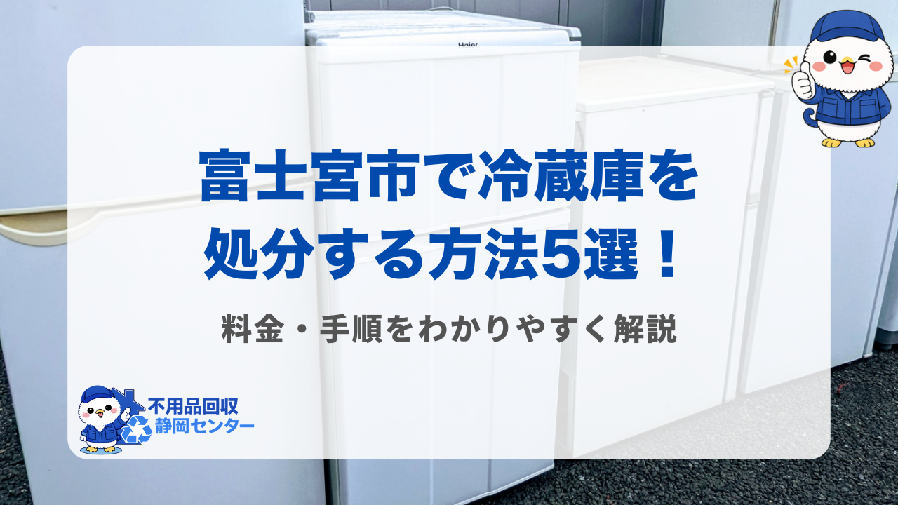 富士宮市で冷蔵庫を処分する方法5選!料金・手順をわかりやすく解説