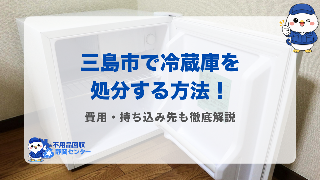 三島市で冷蔵庫を処分する方法!費用・持ち込み先も徹底解説